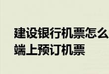 建设银行机票怎么用 建设银行：如何在客户端上预订机票