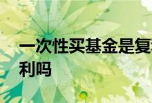 一次性买基金是复利吗 一次性买入基金有复利吗