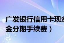 广发银行信用卡现金分期（广发银行信用卡现金分期手续费）