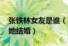张铁林女友是谁（有多少资产 他为什么不跟她结婚）