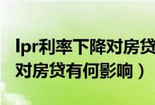 lpr利率下降对房贷有什么影响（lpr利率下降对房贷有何影响）
