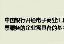 中国银行开通电子商业汇票功能 中国银行：申请电子商业汇票服务的企业需具备的基本条件