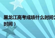 黑龙江高考成绩什么时间公布2020（黑龙江高考分数线公布时间）