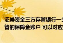 证券资金三方存管银行一共有多少家 中国银行：我第三方存管的保障金账户 可以对应多个证券账户吗
