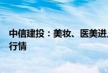 中信建投：美妆、医美进入消费旺季继续看好优质龙头后续行情