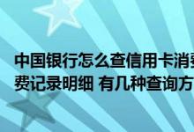 中国银行怎么查信用卡消费记录 怎么查询中国银行信用卡消费记录明细 有几种查询方法