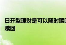 日开型理财是可以随时赎回的吗 银行理财怎么看是否可随时赎回
