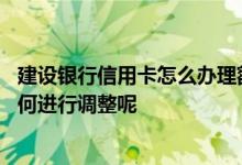 建设银行信用卡怎么办理额度调整 建设银行信用卡的额度如何进行调整呢