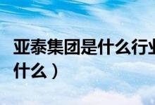 亚泰集团是什么行业的（亚泰集团主营业务是什么）