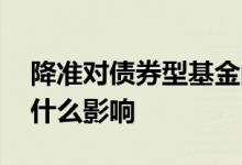 降准对债券型基金的影响 降准对指数基金有什么影响