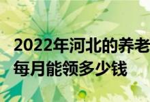 2022年河北的养老金是如何计算的 工龄32年每月能领多少钱 