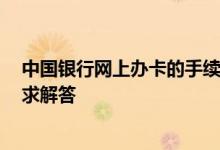 中国银行网上办卡的手续 请问中国银行办卡可以网上办吗 求解答