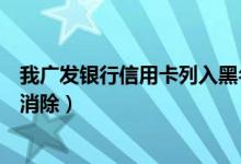 我广发银行信用卡列入黑名单（广发银行信用卡黑名单几年消除）