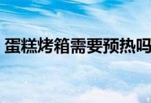 蛋糕烤箱需要预热吗（蛋糕烤箱需要多少钱）