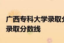 广西专科大学录取分数线2020_广西高职院校录取分数线