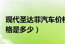 现代圣达菲汽车价格图片（现代圣达菲汽车价格是多少）