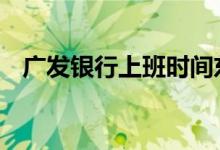 广发银行上班时间东莞 广发银行上班时间