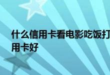 什么信用卡看电影吃饭打折 为了吃饭看电影优惠 办什么信用卡好