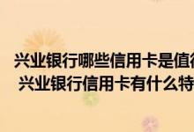兴业银行哪些信用卡是值得办理 兴业银行信用卡有什么优惠 兴业银行信用卡有什么特点
