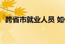 跨省市就业人员 如何确定养老待遇领取地 