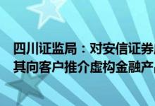 四川证监局：对安信证券成都龙腾东路营业部出具警示函因其向客户推介虚构金融产品