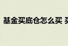 基金买底仓怎么买 买基金在底部全仓买入吗
