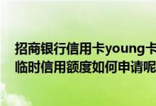 招商银行信用卡young卡临时额度 请问 招商银行信用卡的临时信用额度如何申请呢
