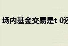 场内基金交易是t 0还是t 1 基金是t 1还是t 2