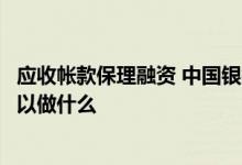 应收帐款保理融资 中国银行：应收账款保理池融资服务都可以做什么