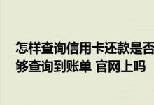 怎样查询信用卡还款是否到账 建设银行的信用卡 怎样才能够查询到账单 官网上吗