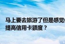 马上要去旅游了但是感觉信用卡额度不够用有什么办法可以提高信用卡额度？