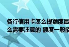各行信用卡怎么提额度最快 想要办理信用卡提额的话 有什么需要注意的 额度一般能够增长多少