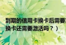 到期的信用卡换卡后需要重新激活吗（温州银行信用卡到期换卡还需要激活吗？）