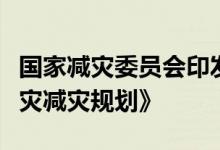 国家减灾委员会印发《“十四五”国家综合防灾减灾规划》