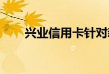 兴业信用卡针对新用户有哪些刷卡礼