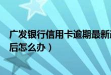 广发银行信用卡逾期最新政策调整（广发银行信用卡逾期以后怎么办）
