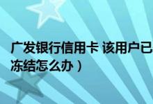 广发银行信用卡 该用户已永久冻结（广发银行信用卡逾期被冻结怎么办）
