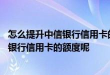 怎么提升中信银行信用卡的额度 怎么样刷卡有助于提高中信银行信用卡的额度呢