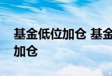 基金低位加仓 基金买在高点不确定低点怎么加仓