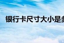 银行卡尺寸大小是多少厘米（银行卡尺寸）