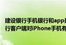 建设银行手机银行和app是一样的吗 建设银行：下载手机银行客户端对iPhone手机有什么要求吗