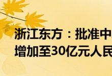 浙江东方：批准中韩人寿注册资本从15亿元增加至30亿元人民币