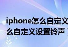 iphone怎么自定义设置手机铃声（iphone怎么自定义设置铃声）