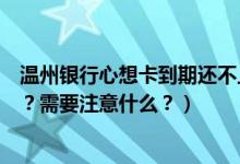 温州银行心想卡到期还不上（温州银行信用卡到期怎么换卡？需要注意什么？）