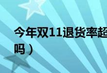 今年双11退货率超高（你网购的商品有退货吗）