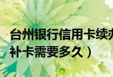 台州银行信用卡续办要多久（温州银行信用卡补卡需要多久）