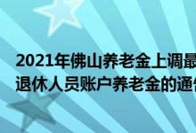 2021年佛山养老金上调最新消息 2022佛山市调整部分企职退休人员账户养老金的通告 