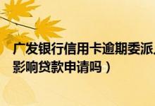 广发银行信用卡逾期委派人员上门（广发银行信用卡逾期会影响贷款申请吗）