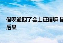 借呗逾期了会上征信嘛 借呗逾期上征信吗 借呗逾期有什么后果