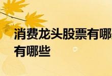 消费龙头股票有哪些 想知道消费行业龙头股有哪些 